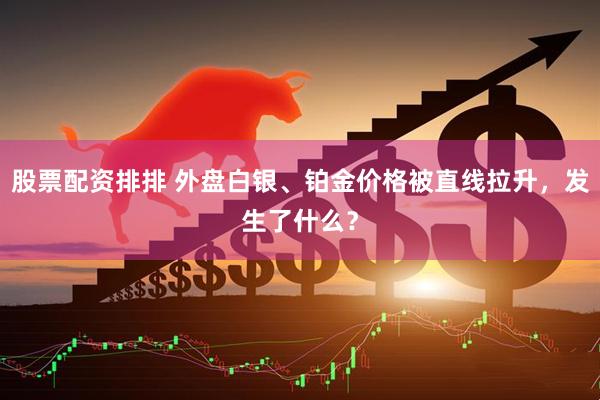 股票配资排排 外盘白银、铂金价格被直线拉升，发生了什么？