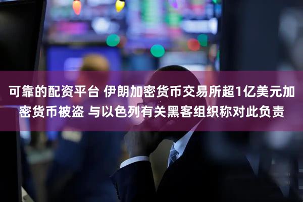 可靠的配资平台 伊朗加密货币交易所超1亿美元加密货币被盗 与以色列有关黑客组织称对此负责