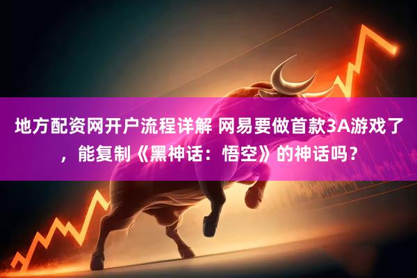 地方配资网开户流程详解 网易要做首款3A游戏了，能复制《黑神话：悟空》的神话吗？