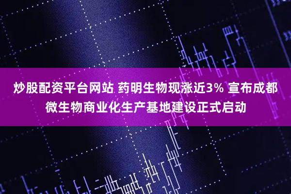 炒股配资平台网站 药明生物现涨近3% 宣布成都微生物商业化生产基地建设正式启动