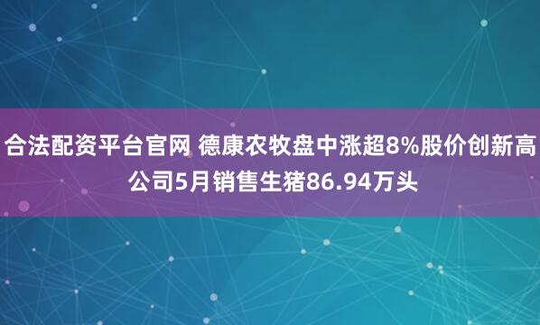 合法配资平台官网 德康农牧盘中涨超8%股价创新高 公司5月销售生猪86.94万头