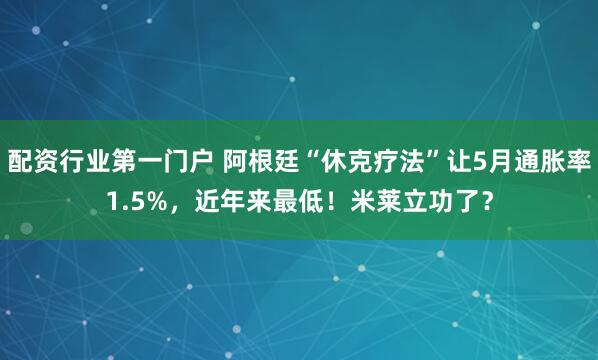 配资行业第一门户 阿根廷“休克疗法”让5月通胀率1.5%，近年来最低！米莱立功了？
