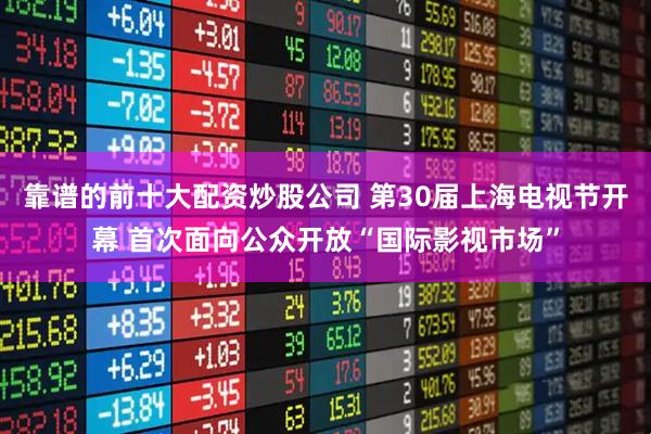 靠谱的前十大配资炒股公司 第30届上海电视节开幕 首次面向公众开放“国际影视市场”