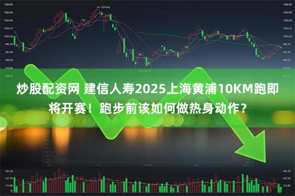 炒股配资网 建信人寿2025上海黄浦10KM跑即将开赛！跑步前该如何做热身动作？