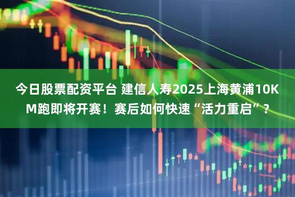 今日股票配资平台 建信人寿2025上海黄浦10KM跑即将开赛！赛后如何快速“活力重启”？
