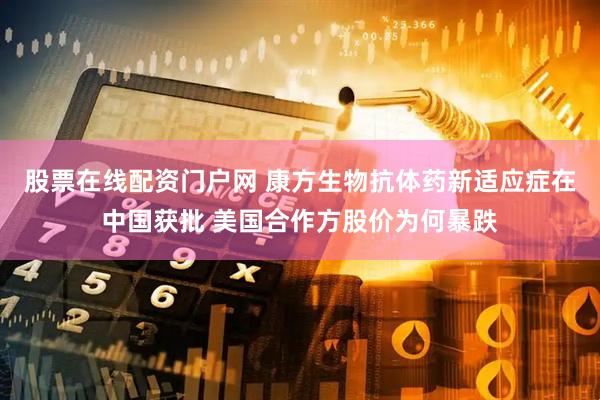 股票在线配资门户网 康方生物抗体药新适应症在中国获批 美国合作方股价为何暴跌