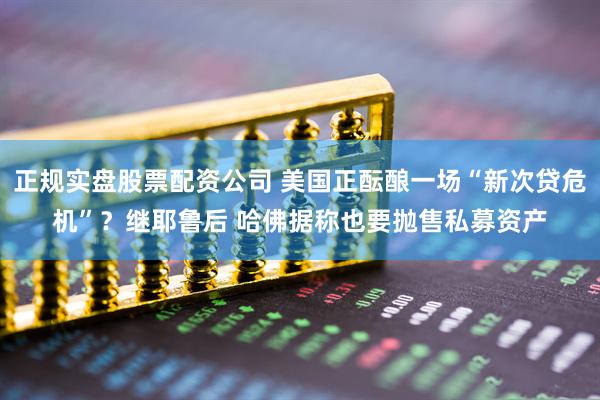 正规实盘股票配资公司 美国正酝酿一场“新次贷危机”？继耶鲁后 哈佛据称也要抛售私募资产
