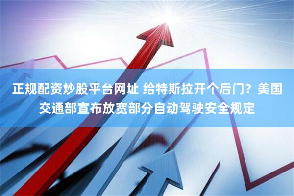正规配资炒股平台网址 给特斯拉开个后门？美国交通部宣布放宽部分自动驾驶安全规定