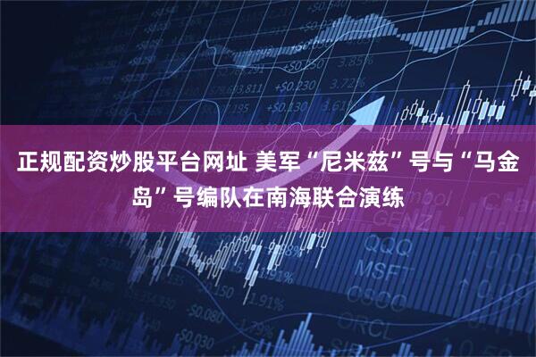 正规配资炒股平台网址 美军“尼米兹”号与“马金岛”号编队在南海联合演练
