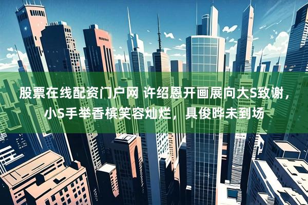 股票在线配资门户网 许绍恩开画展向大S致谢，小S手举香槟笑容灿烂，具俊晔未到场