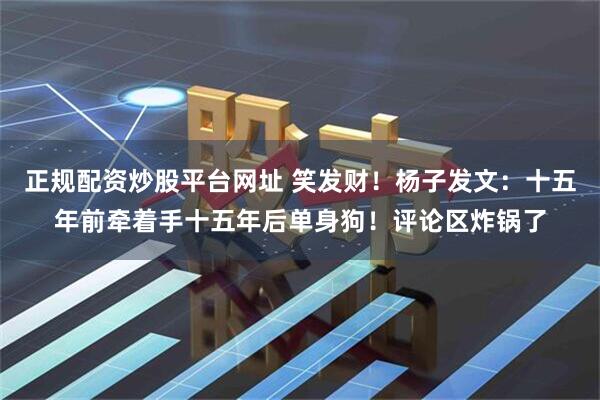 正规配资炒股平台网址 笑发财！杨子发文：十五年前牵着手十五年后单身狗！评论区炸锅了