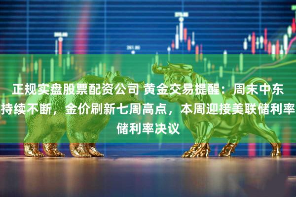 正规实盘股票配资公司 黄金交易提醒:周末中东战火持续不断,金价刷新七周高点,本周迎接美联储利率决议