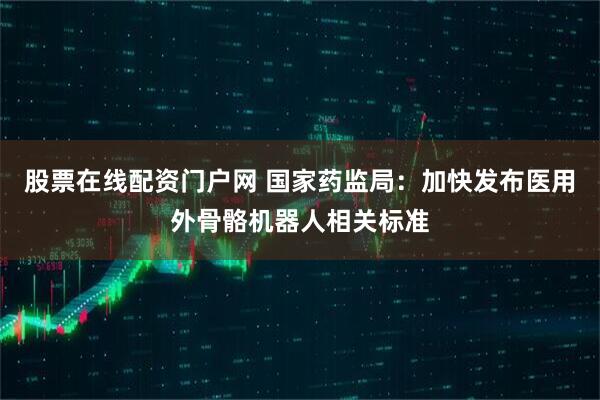 股票在线配资门户网 国家药监局：加快发布医用外骨骼机器人相关标准