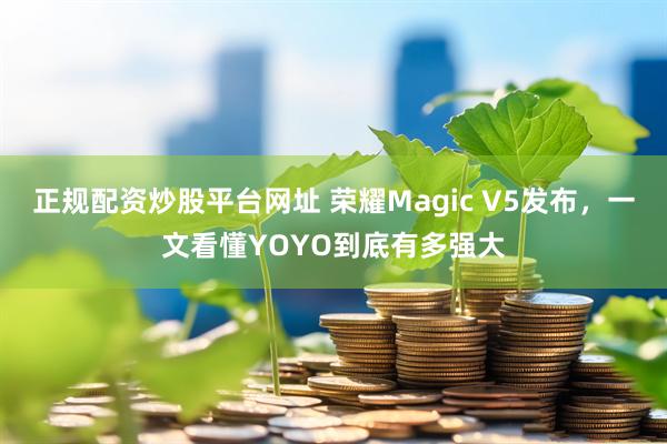 正规配资炒股平台网址 荣耀Magic V5发布，一文看懂YOYO到底有多强大
