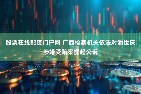 股票在线配资门户网 广西检察机关依法对潘世庆涉嫌受贿案提起公诉