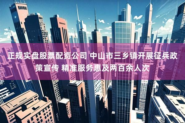 正规实盘股票配资公司 中山市三乡镇开展征兵政策宣传 精准服务惠及两百余人次