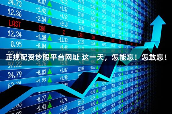 正规配资炒股平台网址 这一天，怎能忘！怎敢忘！