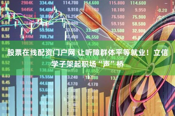 股票在线配资门户网 让听障群体平等就业！立信学子架起职场“声”桥