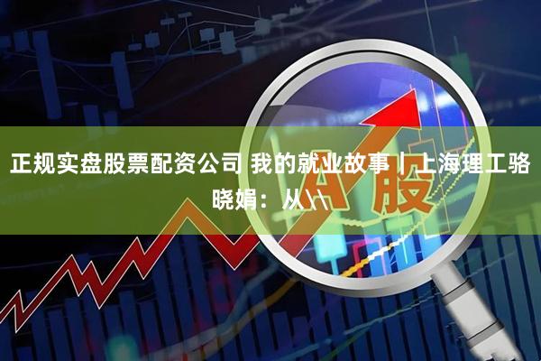 正规实盘股票配资公司 我的就业故事｜上海理工骆晓娟：从\