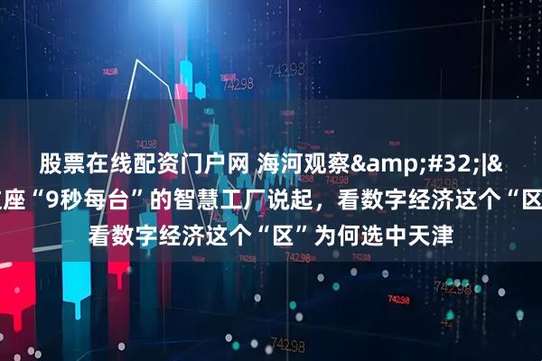 股票在线配资门户网 海河观察&#32;|&#32;从这座“9秒每台”的智慧工厂说起，看数字经济这个“区”为何选中天津
