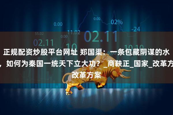正规配资炒股平台网址 郑国渠：一条包藏阴谋的水渠，如何为秦国一统天下立大功？_商鞅正_国家_改革方案