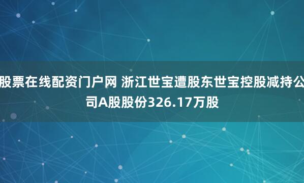 股票在线配资门户网 浙江世宝遭股东世宝控股减持公司A股股份326.17万股