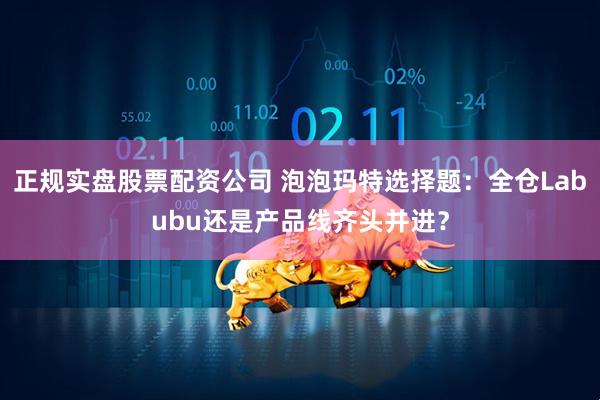 正规实盘股票配资公司 泡泡玛特选择题：全仓Labubu还是产品线齐头并进？