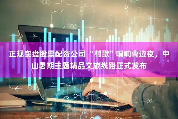 正规实盘股票配资公司 “村歌”唱响曹边夜，中山暑期主题精品文旅线路正式发布