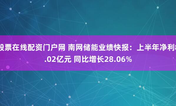 股票在线配资门户网 南网储能业绩快报：上半年净利8.02亿元 同比增长28.06%