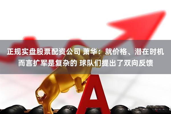 正规实盘股票配资公司 萧华：就价格、潜在时机而言扩军是复杂的 球队们提出了双向反馈