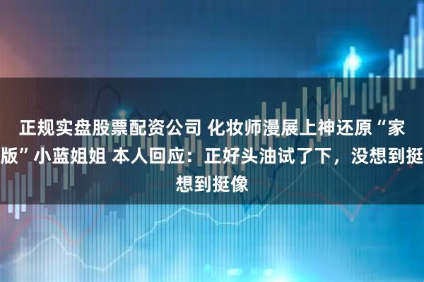 正规实盘股票配资公司 化妆师漫展上神还原“家庭版”小蓝姐姐 本人回应：正好头油试了下，没想到挺像