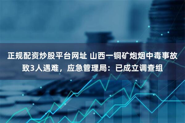 正规配资炒股平台网址 山西一铜矿炮烟中毒事故致3人遇难，应急管理局：已成立调查组