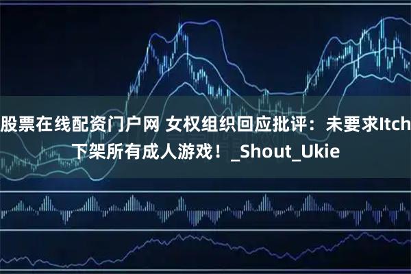 股票在线配资门户网 女权组织回应批评：未要求Itch下架所有成人游戏！_Shout_Ukie