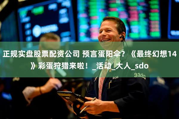 正规实盘股票配资公司 预言蛋阳伞?《最终幻想14》彩蛋狩猎来啦!_活动_大人_sdo
