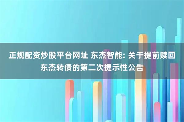 正规配资炒股平台网址 东杰智能: 关于提前赎回东杰转债的第二次提示性公告