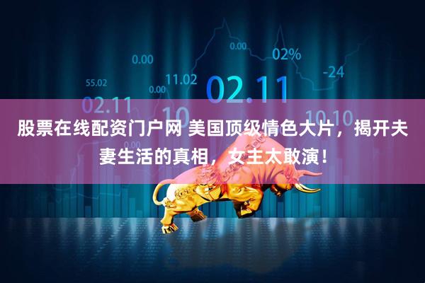 股票在线配资门户网 美国顶级情色大片，揭开夫妻生活的真相，女主太敢演！