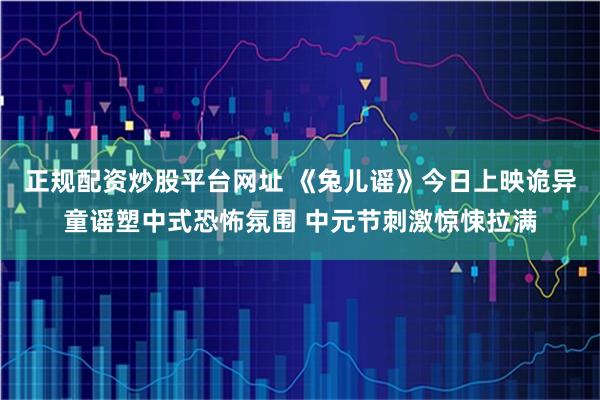 正规配资炒股平台网址 《兔儿谣》今日上映诡异童谣塑中式恐怖氛围 中元节刺激惊悚拉满