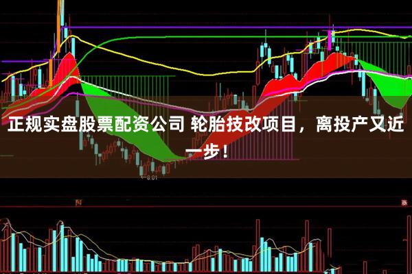 正规实盘股票配资公司 轮胎技改项目，离投产又近一步！