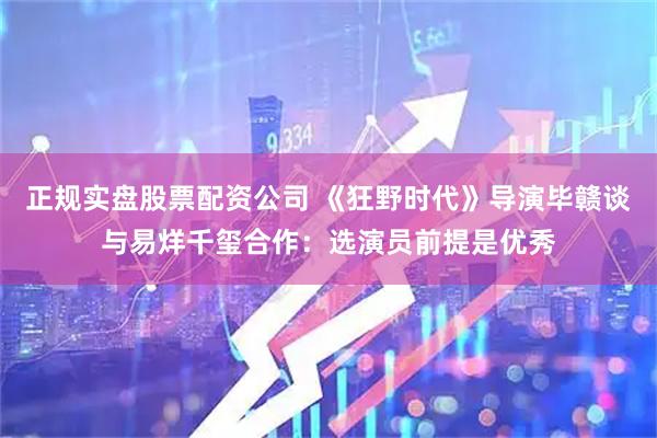 正规实盘股票配资公司 《狂野时代》导演毕赣谈与易烊千玺合作：选演员前提是优秀