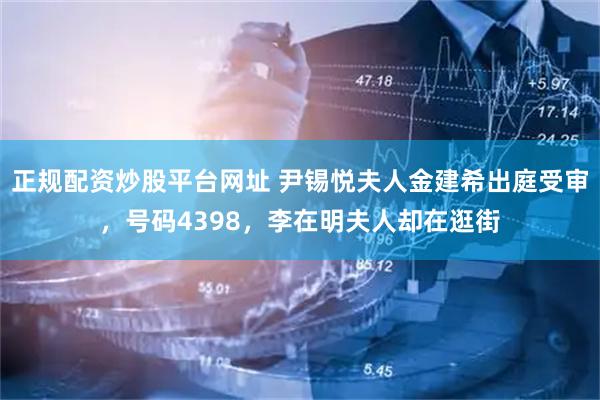正规配资炒股平台网址 尹锡悦夫人金建希出庭受审，号码4398，李在明夫人却在逛街