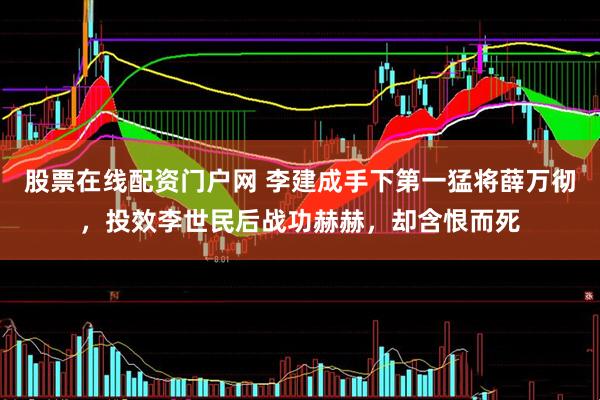 股票在线配资门户网 李建成手下第一猛将薛万彻，投效李世民后战功赫赫，却含恨而死