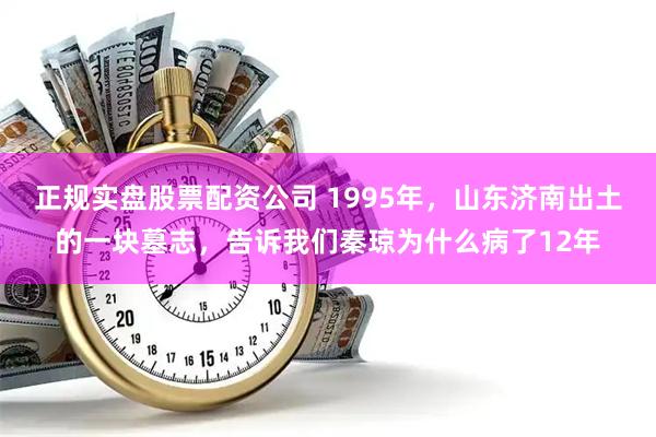 正规实盘股票配资公司 1995年，山东济南出土的一块墓志，告诉我们秦琼为什么病了12年