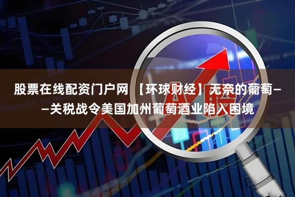 股票在线配资门户网 【环球财经】无奈的葡萄——关税战令美国加州葡萄酒业陷入困境